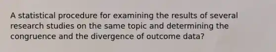 A statistical procedure for examining the results of several research studies on the same topic and determining the congruence and the divergence of outcome data?