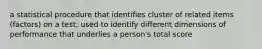 a statistical procedure that identifies cluster of related items (factors) on a test; used to identify different dimensions of performance that underlies a person's total score