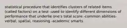 statistical procedure that identifies clusters of related items (called factors) on a test -used to identify different dimensions of performance that underlie one's total score -common abilities-verbal, spatial, reasoning -academic smarts