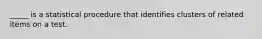 _____ is a statistical procedure that identifies clusters of related items on a test.