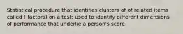 Statistical procedure that identifies clusters of of related items called ( factors) on a test; used to identify different dimensions of performance that underlie a person's score