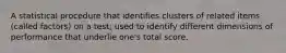 A statistical procedure that identifies clusters of related items (called factors) on a test; used to identify different dimensions of performance that underlie one's total score.