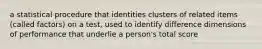 a statistical procedure that identities clusters of related items (called factors) on a test, used to identify difference dimensions of performance that underlie a person's total score