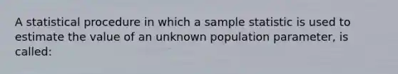 A statistical procedure in which a sample statistic is used to estimate the value of an unknown population parameter, is called: