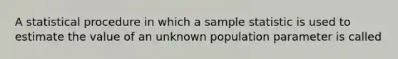 A statistical procedure in which a sample statistic is used to estimate the value of an unknown population parameter is called