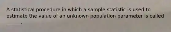 A statistical procedure in which a sample statistic is used to estimate the value of an unknown population parameter is called ______.