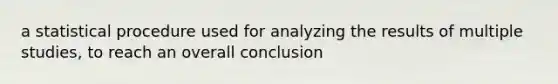 a statistical procedure used for analyzing the results of multiple studies, to reach an overall conclusion