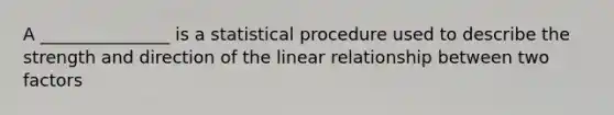 A _______________ is a statistical procedure used to describe the strength and direction of the linear relationship between two factors