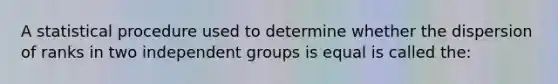 A statistical procedure used to determine whether the dispersion of ranks in two independent groups is equal is called the: