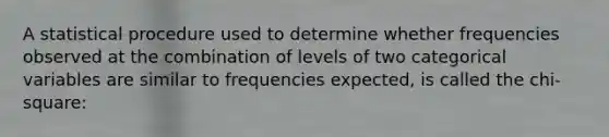 A statistical procedure used to determine whether frequencies observed at the combination of levels of two categorical variables are similar to frequencies expected, is called the chi-square: