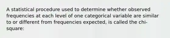 A statistical procedure used to determine whether observed frequencies at each level of one categorical variable are similar to or different from frequencies expected, is called the chi-square: