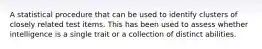 A statistical procedure that can be used to identify clusters of closely related test items. This has been used to assess whether intelligence is a single trait or a collection of distinct abilities.