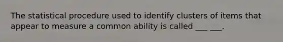 The statistical procedure used to identify clusters of items that appear to measure a common ability is called ___ ___.