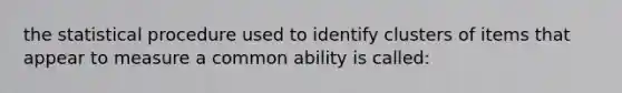 the statistical procedure used to identify clusters of items that appear to measure a common ability is called: