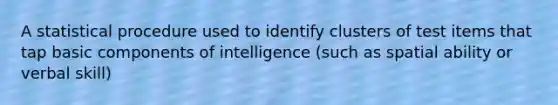 A statistical procedure used to identify clusters of test items that tap basic components of intelligence (such as spatial ability or verbal skill)