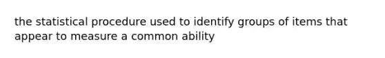 the statistical procedure used to identify groups of items that appear to measure a common ability