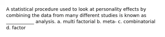 A statistical procedure used to look at personality effects by combining the data from many different studies is known as ____________ analysis. a. multi factorial b. meta- c. combinatorial d. factor