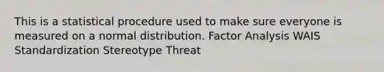 This is a statistical procedure used to make sure everyone is measured on a normal distribution. Factor Analysis WAIS Standardization Stereotype Threat