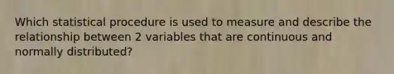 Which statistical procedure is used to measure and describe the relationship between 2 variables that are continuous and normally distributed?