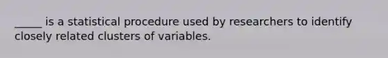 _____ is a statistical procedure used by researchers to identify closely related clusters of variables.