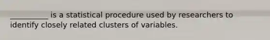 __________ is a statistical procedure used by researchers to identify closely related clusters of variables.