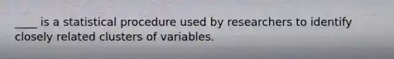 ____ is a statistical procedure used by researchers to identify closely related clusters of variables.