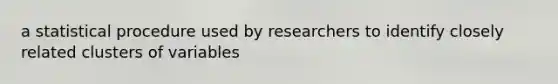 a statistical procedure used by researchers to identify closely related clusters of variables