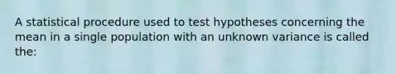 A statistical procedure used to test hypotheses concerning the mean in a single population with an unknown variance is called the: