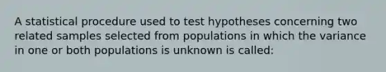 A statistical procedure used to test hypotheses concerning two related samples selected from populations in which the variance in one or both populations is unknown is called: