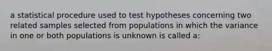 a statistical procedure used to test hypotheses concerning two related samples selected from populations in which the variance in one or both populations is unknown is called a: