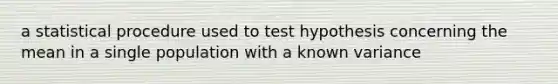 a statistical procedure used to test hypothesis concerning the mean in a single population with a known variance