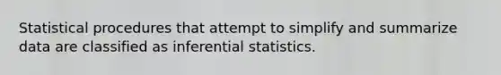 Statistical procedures that attempt to simplify and summarize data are classified as inferential statistics.