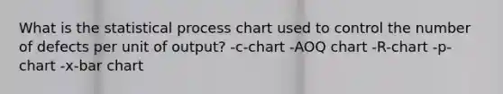 What is the statistical process chart used to control the number of defects per unit of output? -c-chart -AOQ chart -R-chart -p-chart -x-bar chart