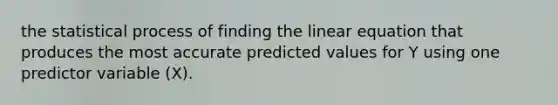 the statistical process of finding the linear equation that produces the most accurate predicted values for Y using one predictor variable (X).