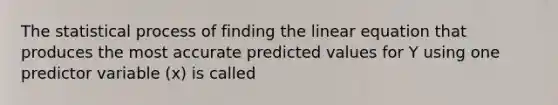 The statistical process of finding the linear equation that produces the most accurate predicted values for Y using one predictor variable (x) is called