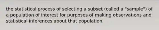 the statistical process of selecting a subset (called a "sample") of a population of interest for purposes of making observations and statistical inferences about that population