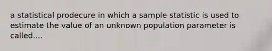 a statistical prodecure in which a sample statistic is used to estimate the value of an unknown population parameter is called....