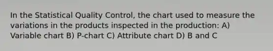 In the Statistical Quality Control, the chart used to measure the variations in the products inspected in the production: A) Variable chart B) P-chart C) Attribute chart D) B and C