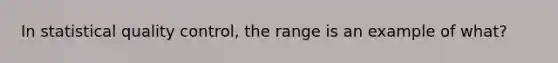 In statistical quality control, the range is an example of what?