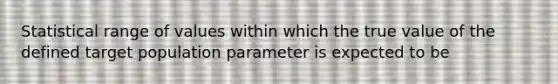 Statistical range of values within which the true value of the defined target population parameter is expected to be