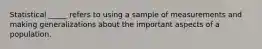 Statistical _____ refers to using a sample of measurements and making generalizations about the important aspects of a population.