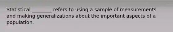 Statistical ________ refers to using a sample of measurements and making generalizations about the important aspects of a population.