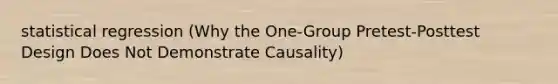 statistical regression (Why the One-Group Pretest-Posttest Design Does Not Demonstrate Causality)