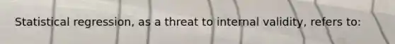Statistical regression, as a threat to internal validity, refers to: