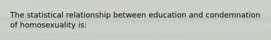 The statistical relationship between education and condemnation of homosexuality is: