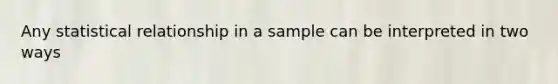 Any statistical relationship in a sample can be interpreted in two ways