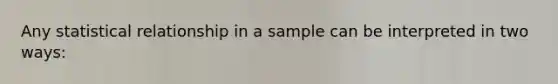 Any statistical relationship in a sample can be interpreted in two ways: