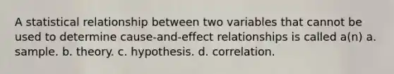 A statistical relationship between two variables that cannot be used to determine cause-and-effect relationships is called a(n) a. sample. b. theory. c. hypothesis. d. correlation.