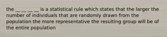 the __ __ __ __ is a statistical rule which states that the larger the number of individuals that are randomly drawn from the population the more representative the resulting group will be of the entire population