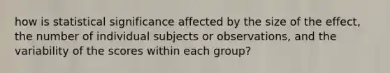 how is statistical significance affected by the size of the effect, the number of individual subjects or observations, and the variability of the scores within each group?